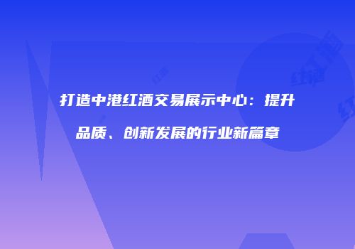 打造中港红酒交易展示中心：提升品质、创新发展的行业新篇章