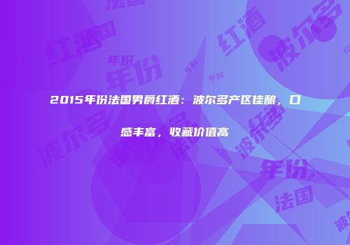 2015年份法国男爵红酒：波尔多产区佳酿，口感丰富，收藏价值高