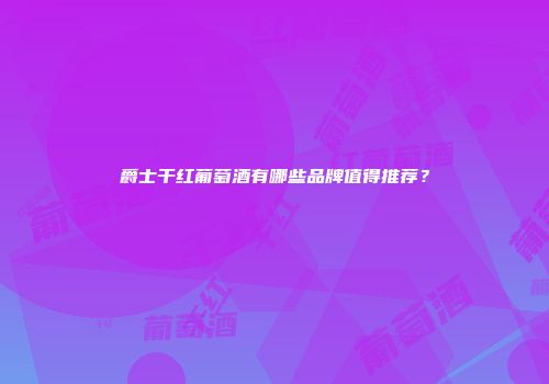 爵士干红葡萄酒有哪些品牌值得推荐？