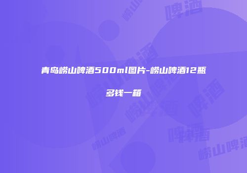 青岛崂山啤酒500ml图片-崂山啤酒12瓶多钱一箱