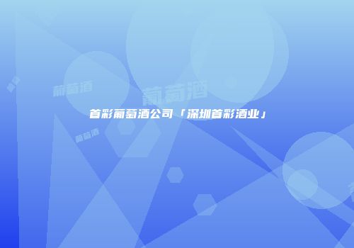 首彩葡萄酒公司「深圳首彩酒业」