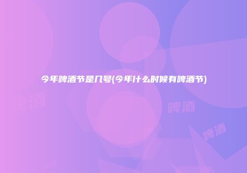 今年啤酒节是几号(今年什么时候有啤酒节)