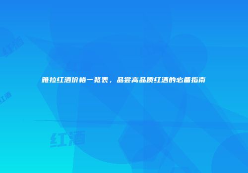 雅拉红酒价格一览表，品尝高品质红酒的必备指南