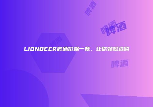 LIONBEER啤酒价格一览，让你轻松选购