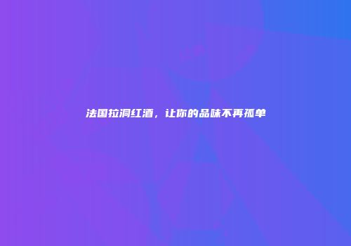 法国拉洞红酒，让你的品味不再孤单