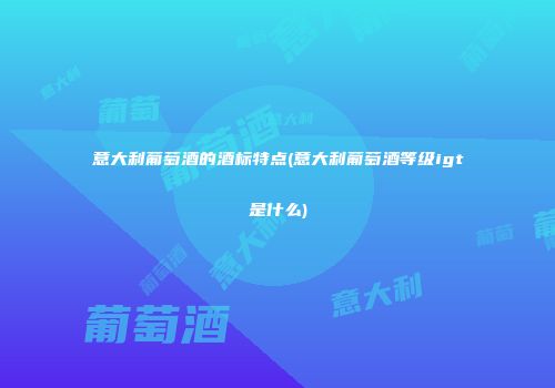 意大利葡萄酒的酒标特点(意大利葡萄酒等级igt是什么)