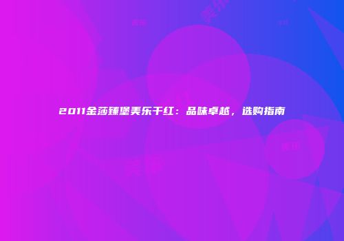 2011金莎臻堡美乐干红：品味卓越，选购指南