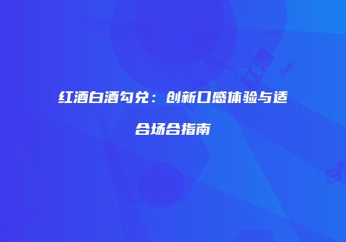 红酒白酒勾兑：创新口感体验与适合场合指南