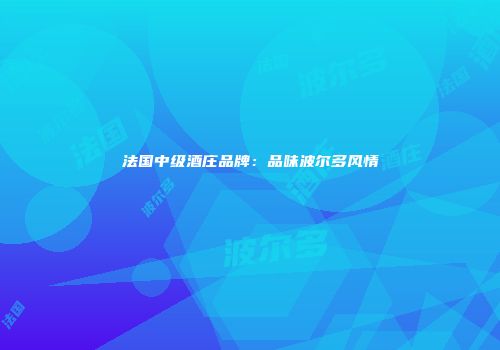 法国中级酒庄品牌：品味波尔多风情