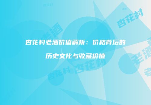杏花村老酒价值解析：价格背后的历史文化与收藏价值
