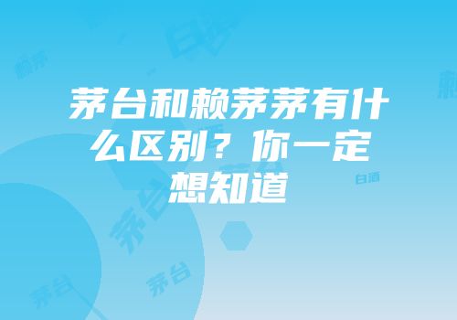 茅台和赖茅茅有什么区别？你一定想知道