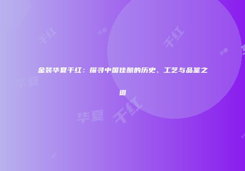 金装华夏干红：探寻中国佳酿的历史、工艺与品鉴之道