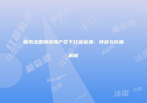 探索法国梅多克产区干红葡萄酒：特色与价格解析
