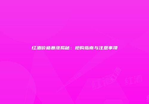 红酒价格暴涨揭秘：抢购指南与注意事项