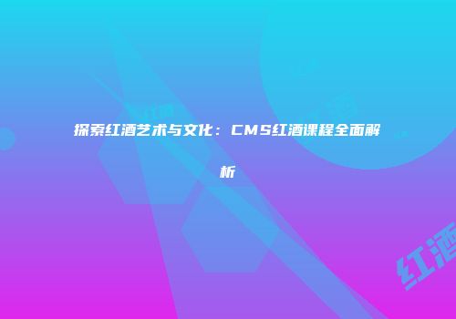 探索红酒艺术与文化：CMS红酒课程全面解析