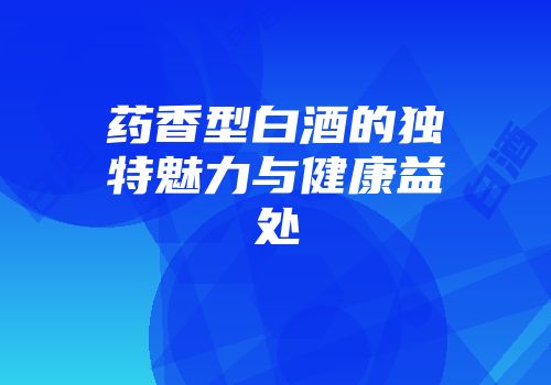 药香型白酒的独特魅力与健康益处