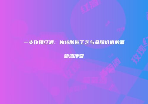 一支玫瑰红酒：独特酿造工艺与品牌价值的葡萄酒传奇