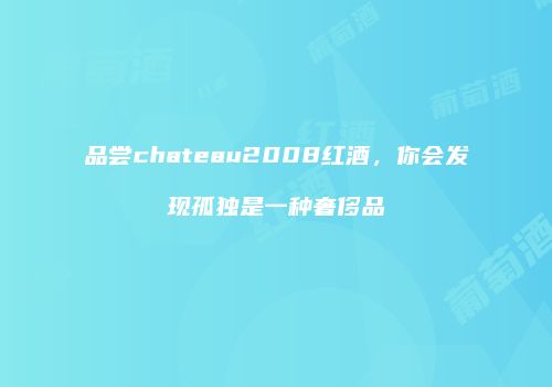 品尝chateau2008红酒，你会发现孤独是一种奢侈品