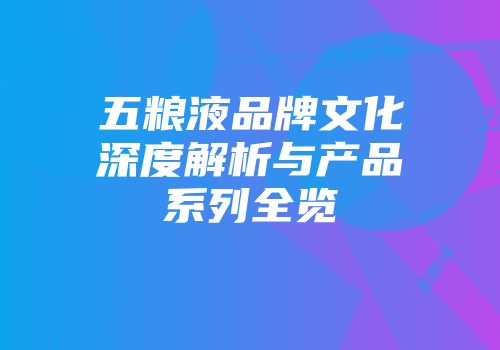 五粮液品牌文化深度解析与产品系列全览