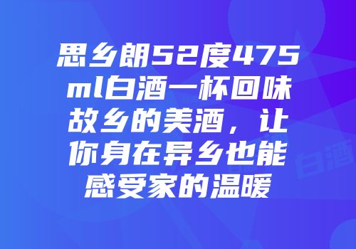 思乡朗52度475ml白酒一杯回味故乡的美酒，让你身在异乡也能感受家的温暖