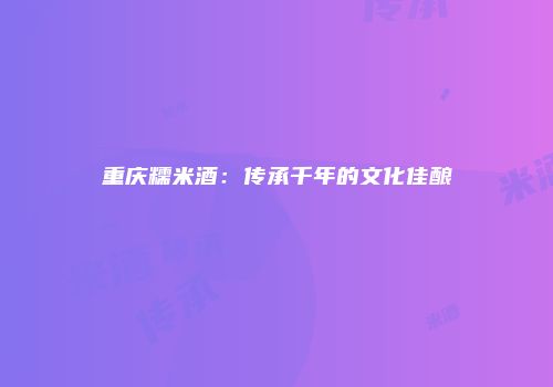 重庆糯米酒：传承千年的文化佳酿