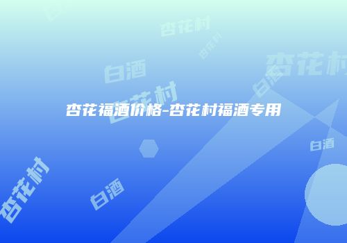 杏花福酒价格-杏花村福酒专用