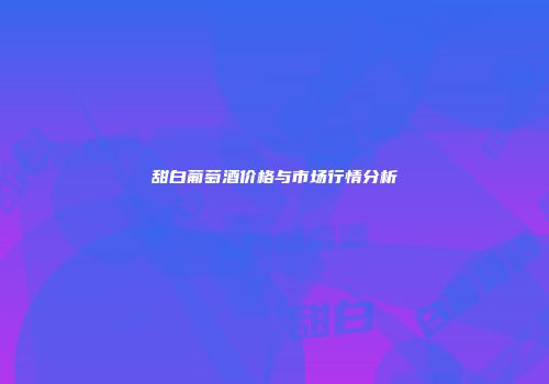 甜白葡萄酒价格与市场行情分析
