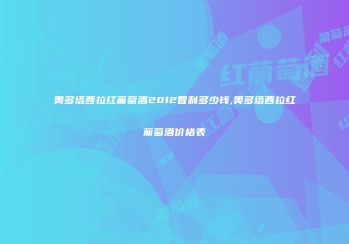 奥多塔西拉红葡萄酒2012智利多少钱,奥多塔西拉红葡萄酒价格表