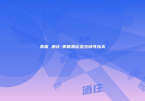美国 酒庄-美国酒庄多少钱可以买