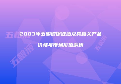 2003年五粮液保健酒及其相关产品价格与市场价值解析