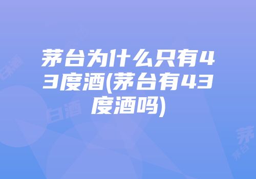 茅台为什么只有43度酒(茅台有43度酒吗)
