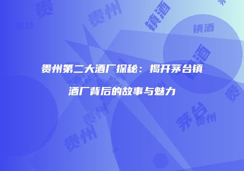 贵州第二大酒厂探秘：揭开茅台镇酒厂背后的故事与魅力