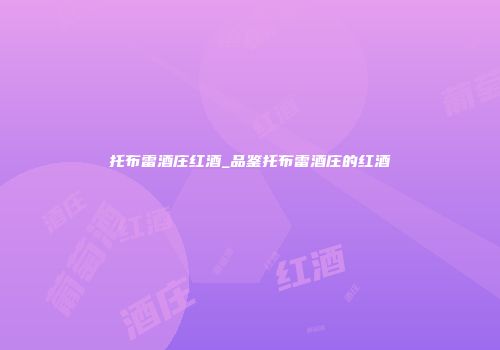 托布雷酒庄红酒_品鉴托布雷酒庄的红酒