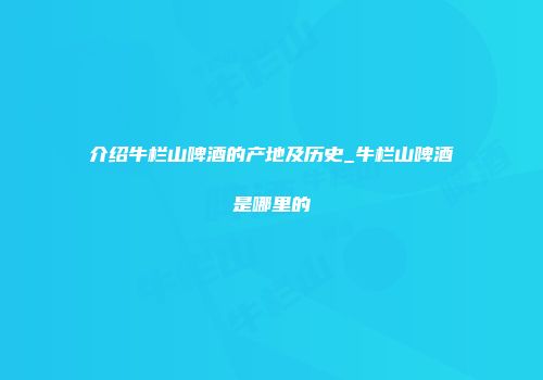 介绍牛栏山啤酒的产地及历史_牛栏山啤酒是哪里的