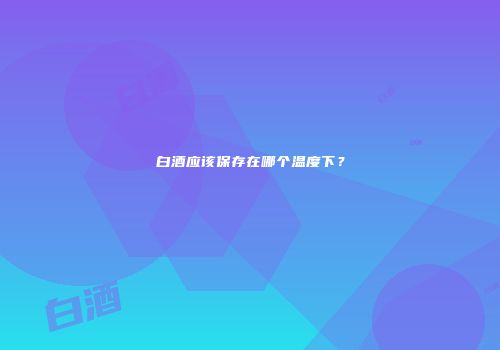 白酒应该保存在哪个温度下？