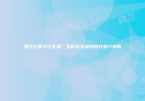 奥兰红标干红礼盒：五种社交场合提升魅力指南