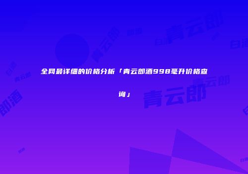 全网最详细的价格分析「青云郎酒998毫升价格查询」