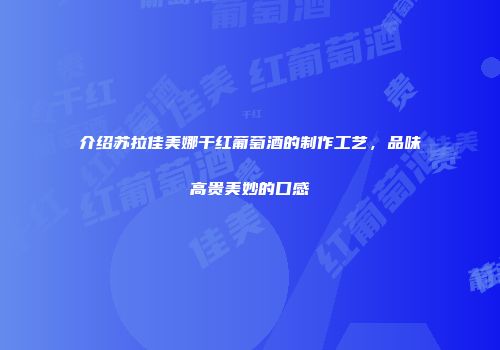 介绍苏拉佳美娜干红葡萄酒的制作工艺，品味高贵美妙的口感
