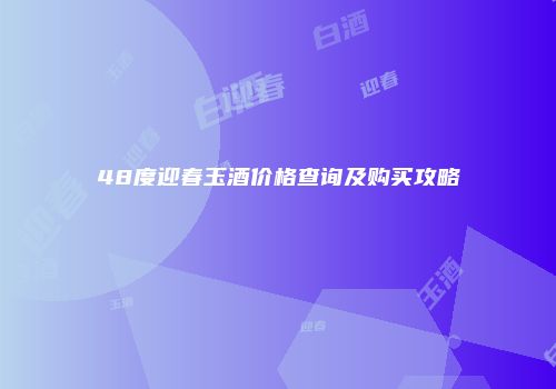 48度迎春玉酒价格查询及购买攻略
