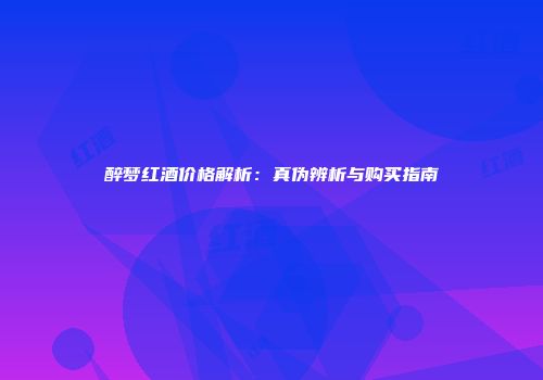 醉梦红酒价格解析：真伪辨析与购买指南