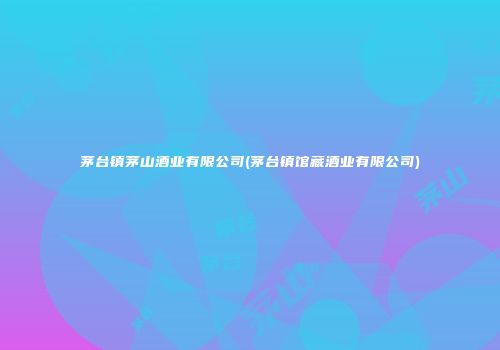 茅台镇茅山酒业有限公司(茅台镇馆藏酒业有限公司)