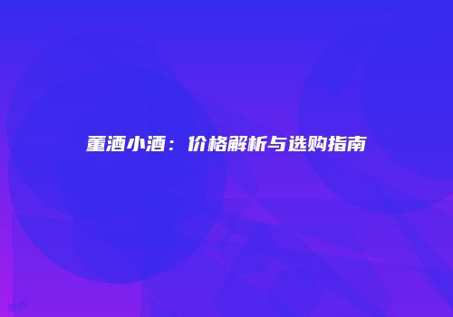 董酒小酒：价格解析与选购指南