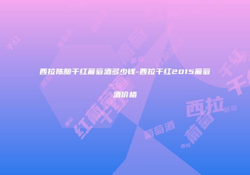 西拉陈酿干红葡萄酒多少钱-西拉干红2015葡萄酒价格