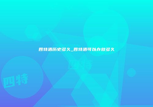 四特酒历史多久_四特酒可以存放多久