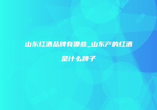 山东红酒品牌有哪些_山东产的红酒是什么牌子