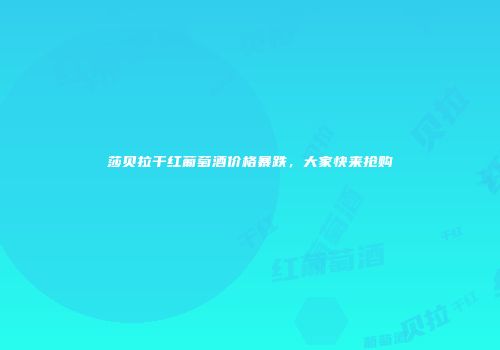 莎贝拉干红葡萄酒价格暴跌，大家快来抢购