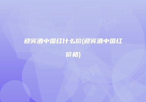 迎宾酒中国红什么价(迎宾酒中国红价格)