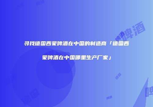 寻找德国西蒙啤酒在中国的制造商「德国西蒙啤酒在中国哪里生产厂家」