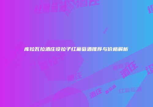 库拉瓦拉酒庄设拉子红葡萄酒推荐与价格解析