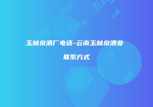 玉林泉酒厂电话-云南玉林泉酒业 联系方式